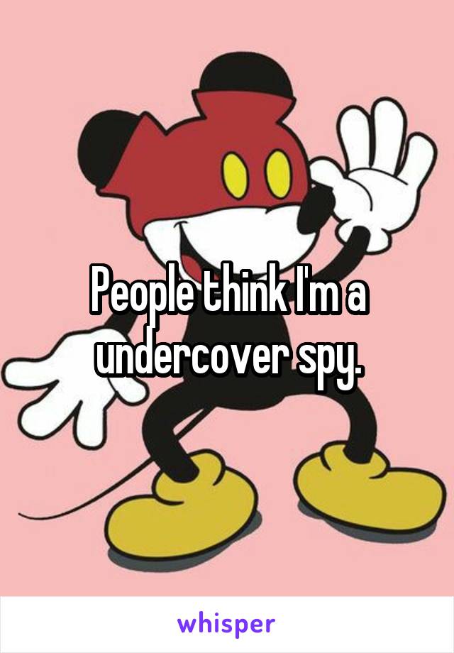 People think I'm a undercover spy.