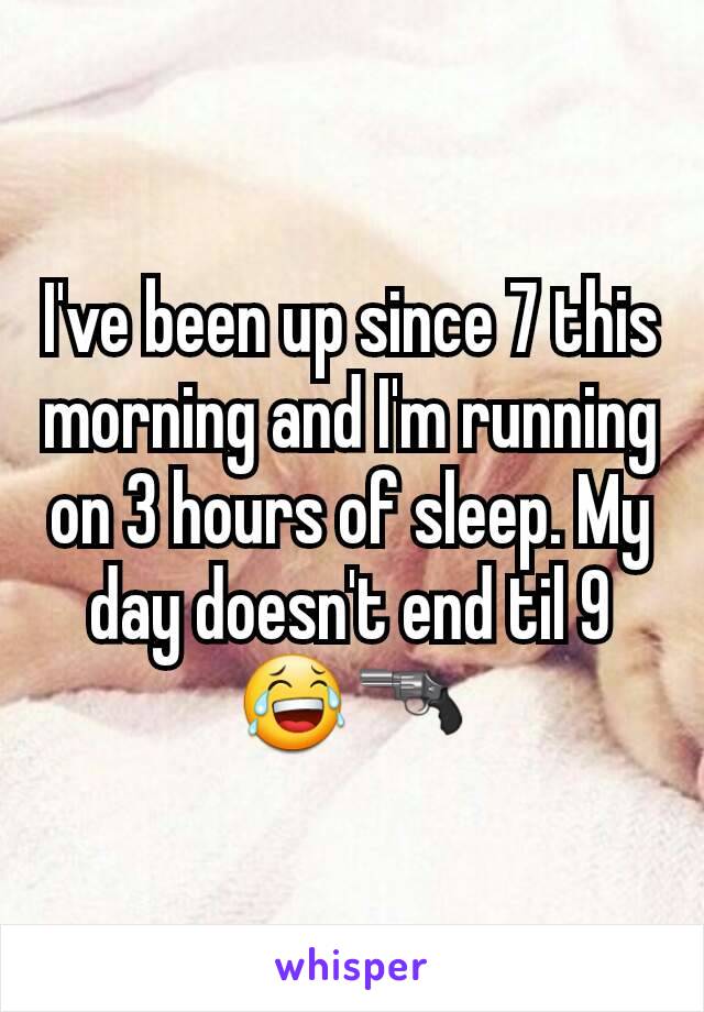 I've been up since 7 this morning and I'm running on 3 hours of sleep. My day doesn't end til 9 😂🔫