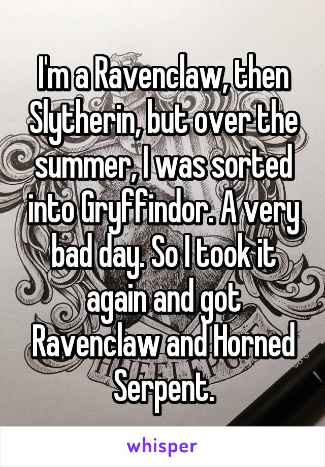 I'm a Ravenclaw, then Slytherin, but over the summer, I was sorted into Gryffindor. A very bad day. So I took it again and got Ravenclaw and Horned Serpent.