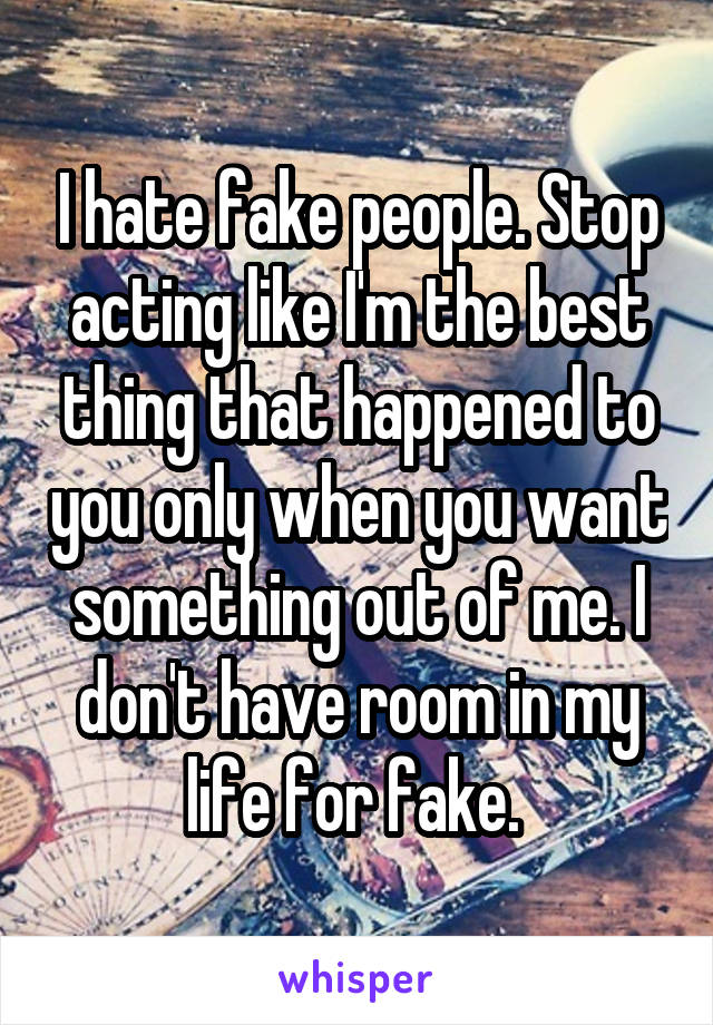 I hate fake people. Stop acting like I'm the best thing that happened to you only when you want something out of me. I don't have room in my life for fake. 