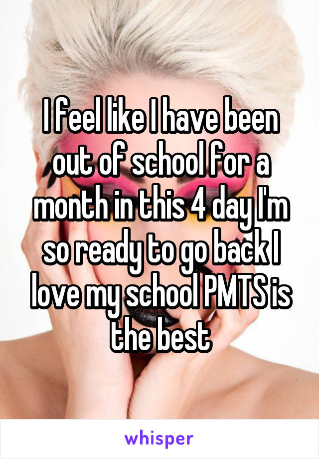 I feel like I have been out of school for a month in this 4 day I'm so ready to go back I love my school PMTS is the best