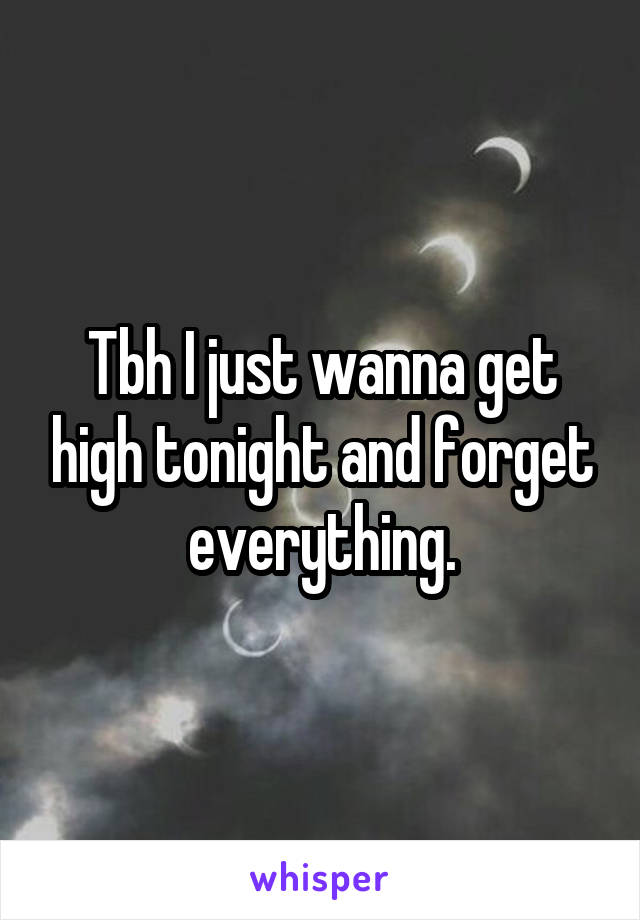 Tbh I just wanna get high tonight and forget everything.