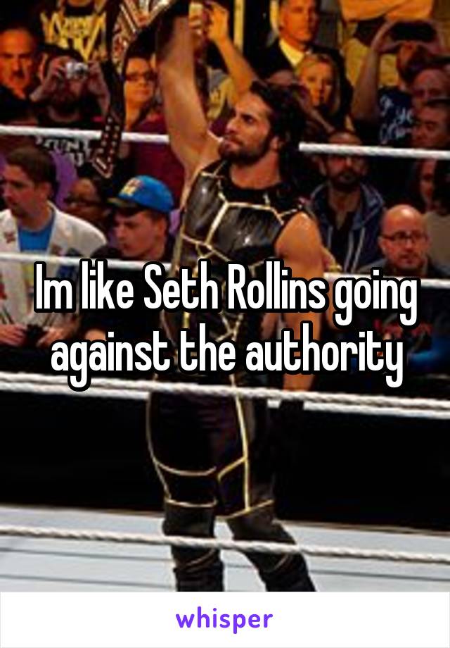 Im like Seth Rollins going against the authority