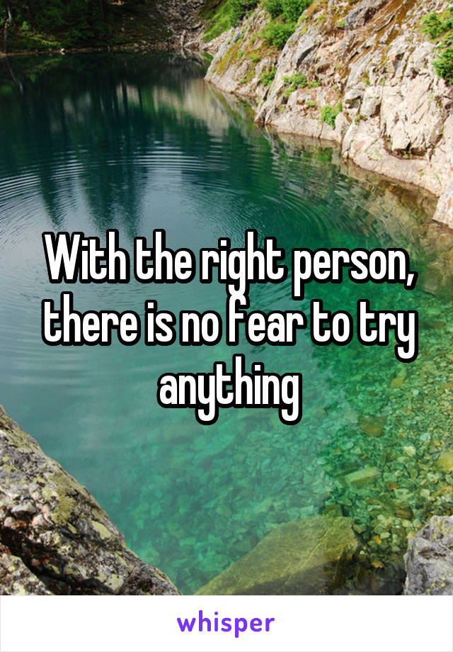 With the right person, there is no fear to try anything