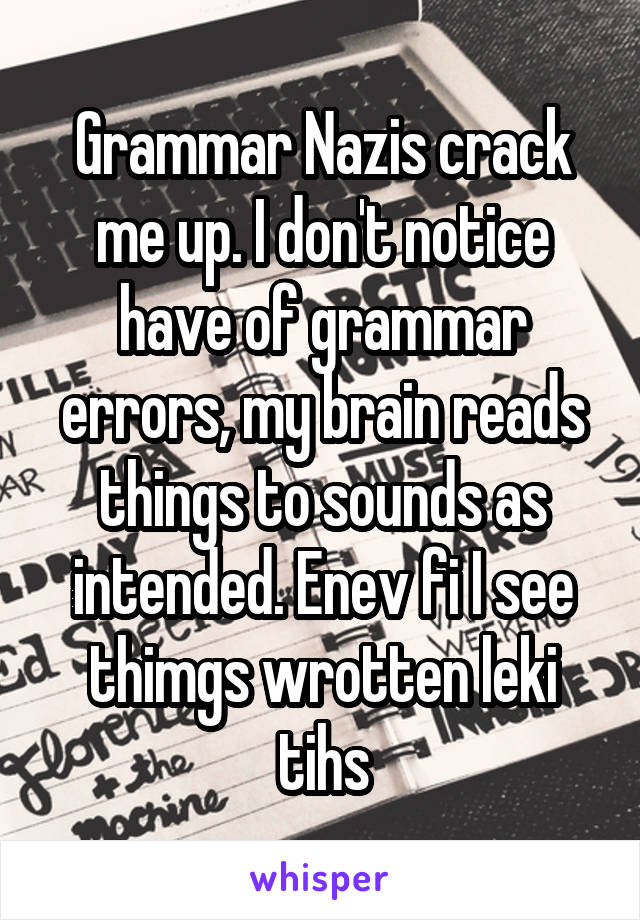 Grammar Nazis crack me up. I don't notice have of grammar errors, my brain reads things to sounds as intended. Enev fi I see thimgs wrotten leki tihs