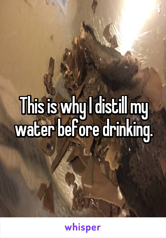 This is why I distill my water before drinking.