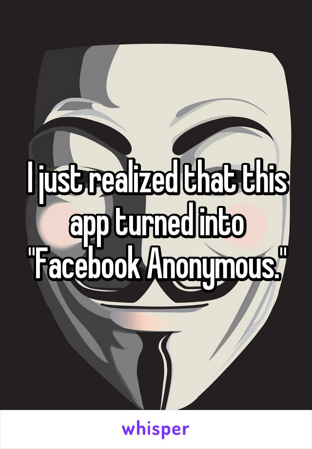 I just realized that this app turned into "Facebook Anonymous."