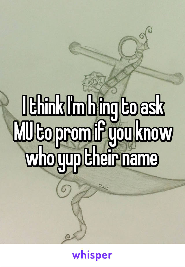 I think I'm h ing to ask MU to prom if you know who yup their name 