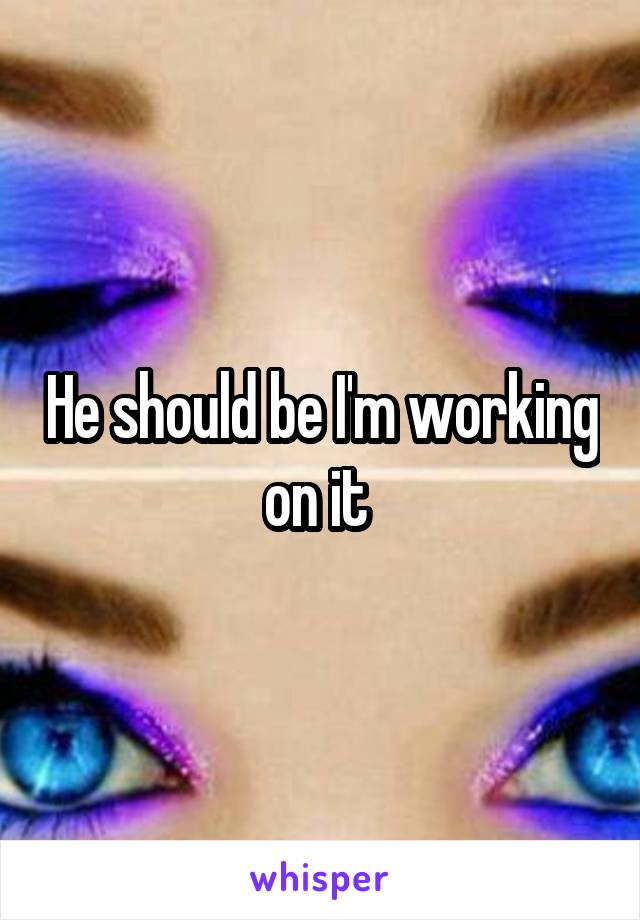 He should be I'm working on it 