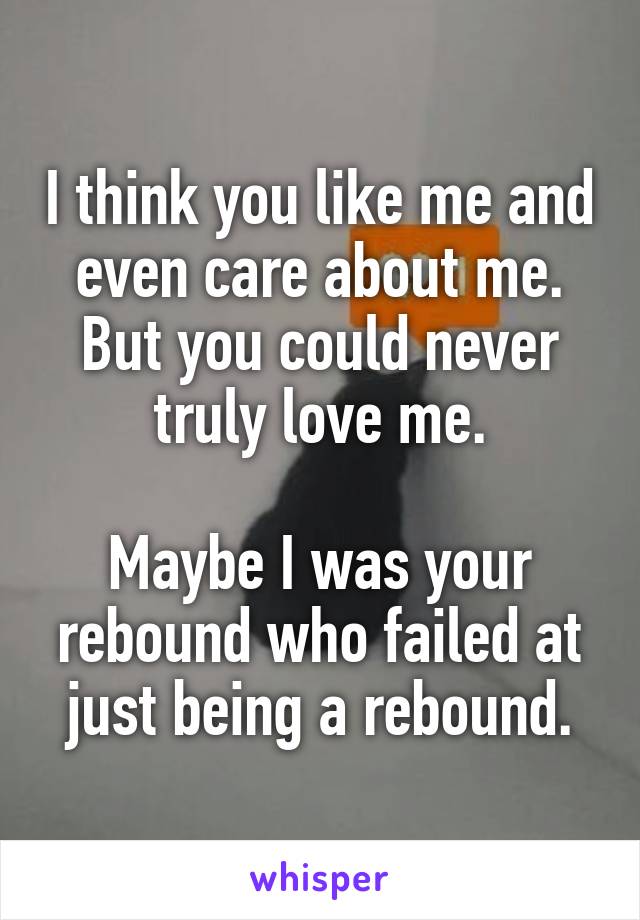 I think you like me and even care about me.
But you could never truly love me.

Maybe I was your rebound who failed at just being a rebound.