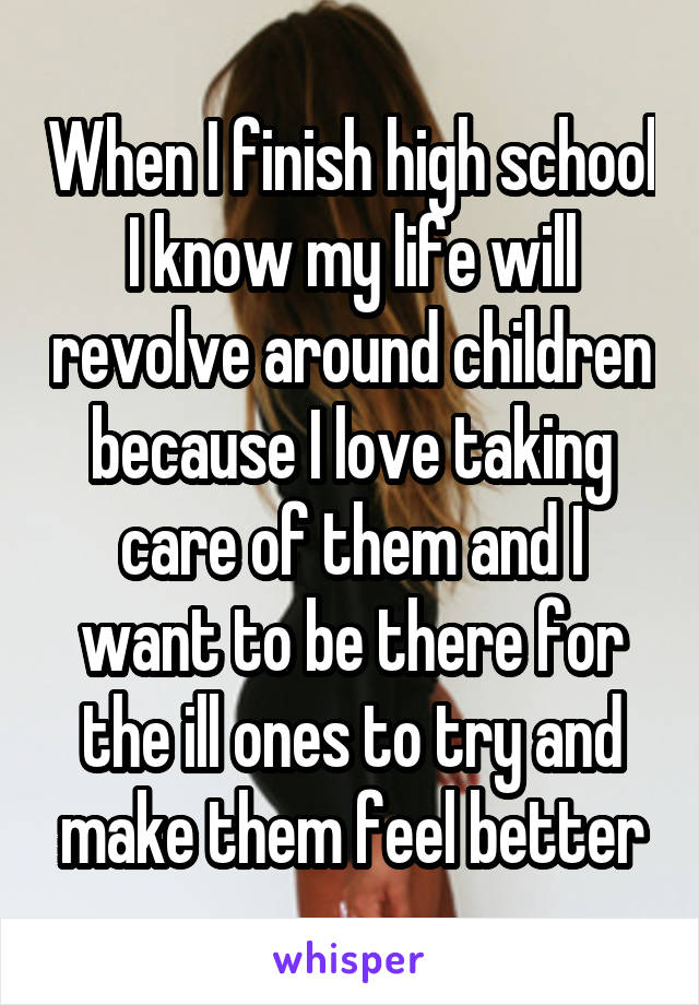 When I finish high school I know my life will revolve around children because I love taking care of them and I want to be there for the ill ones to try and make them feel better