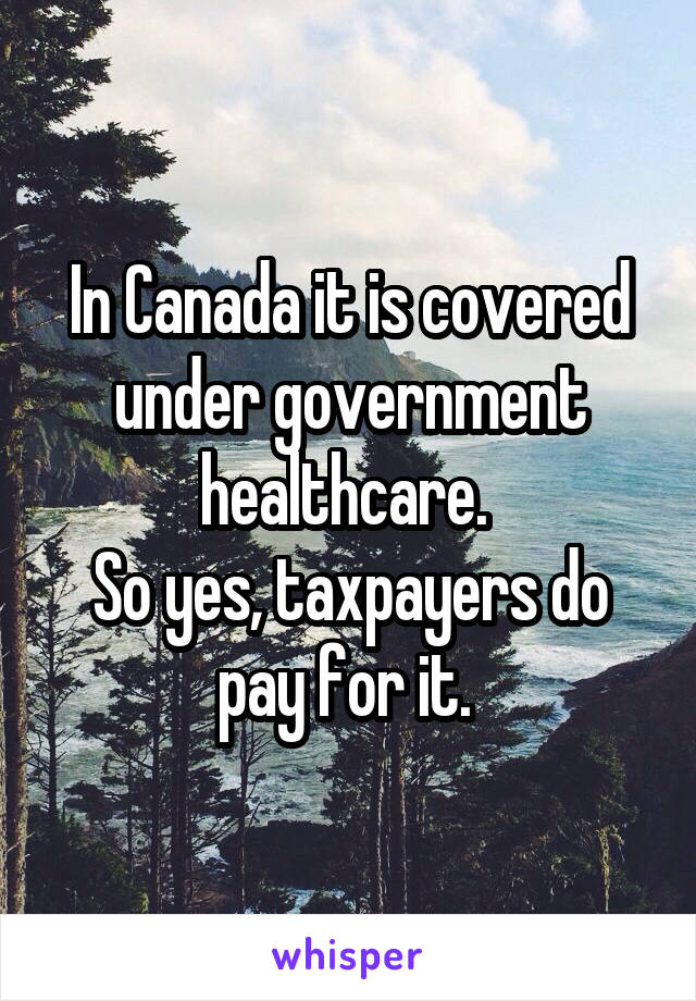 In Canada it is covered under government healthcare. 
So yes, taxpayers do pay for it. 