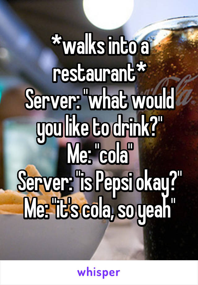 *walks into a restaurant*
Server: "what would you like to drink?"
Me: "cola"
Server: "is Pepsi okay?"
Me: "it's cola, so yeah"
