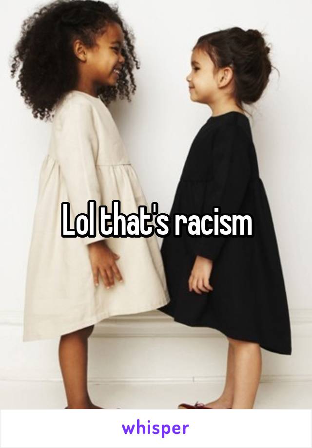 Lol that's racism