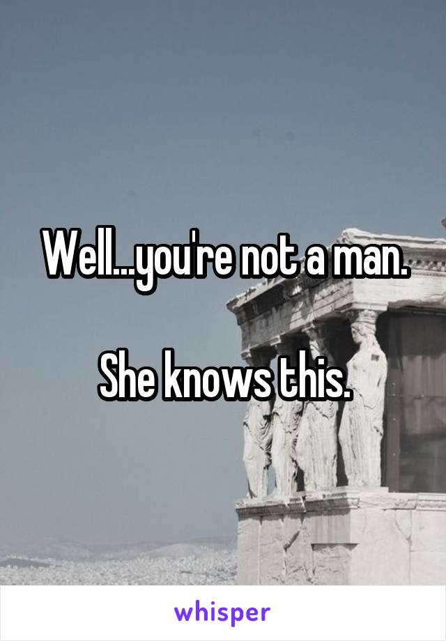 Well...you're not a man.

She knows this.