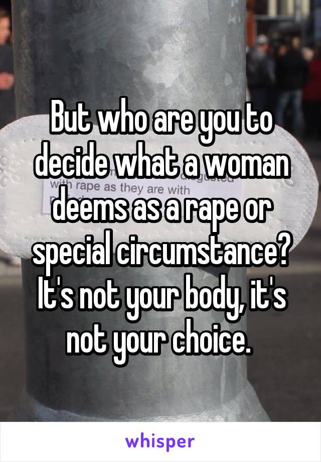 But who are you to decide what a woman deems as a rape or special circumstance? It's not your body, it's not your choice. 