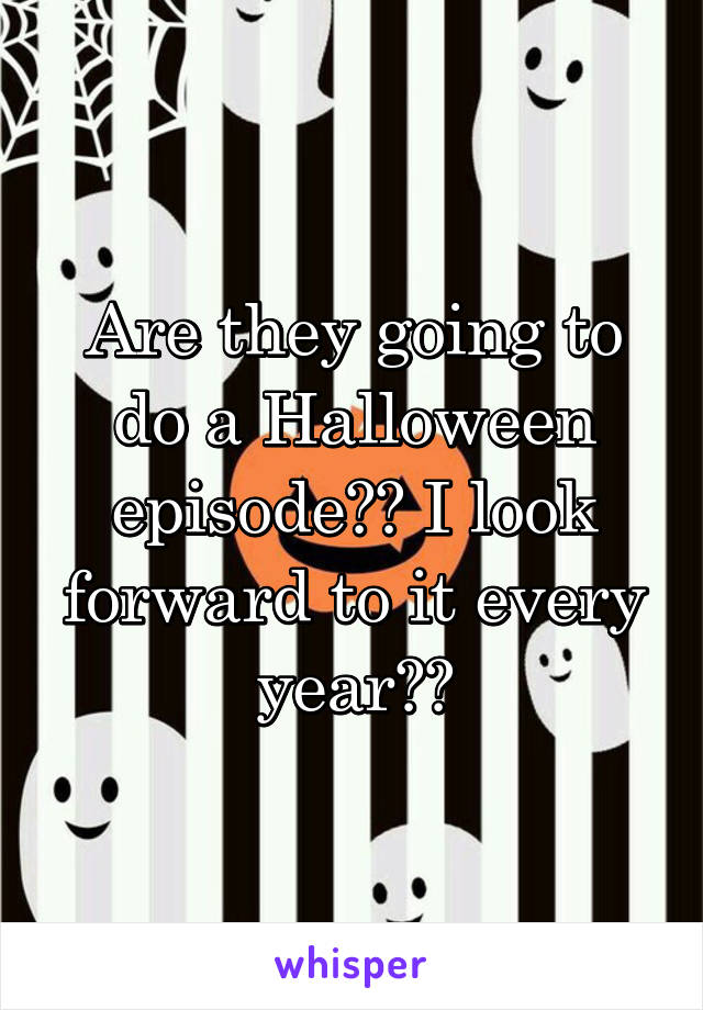 Are they going to do a Halloween episode?? I look forward to it every year??