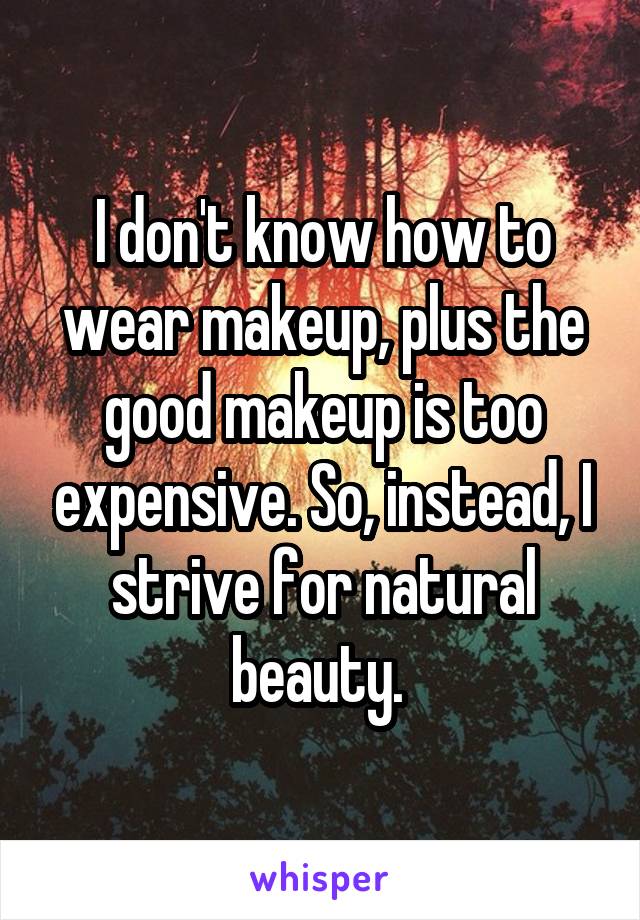 I don't know how to wear makeup, plus the good makeup is too expensive. So, instead, I strive for natural beauty. 