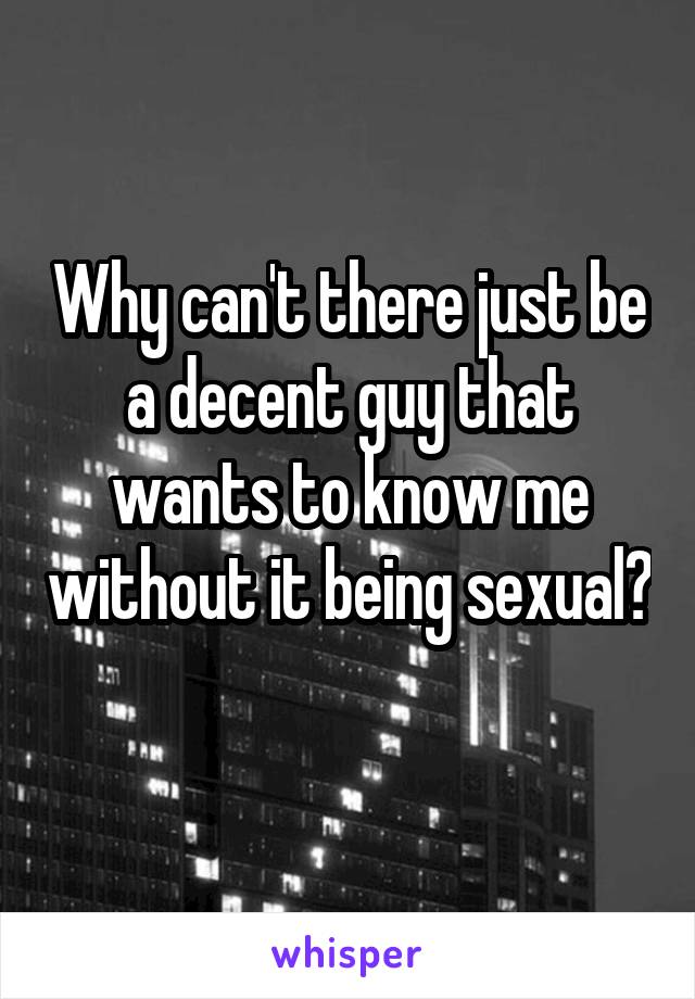 Why can't there just be a decent guy that wants to know me without it being sexual? 