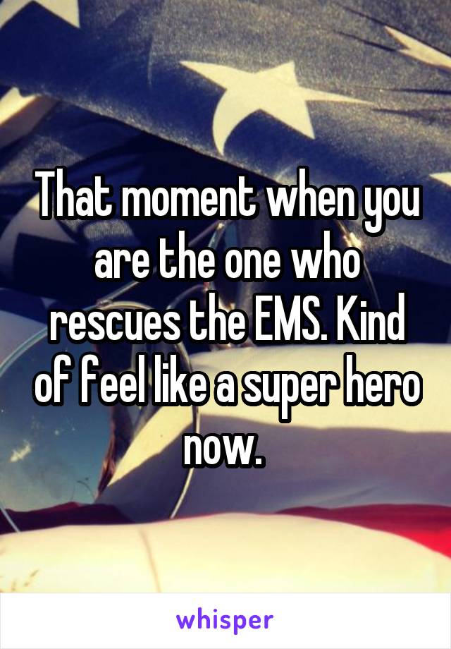 That moment when you are the one who rescues the EMS. Kind of feel like a super hero now. 