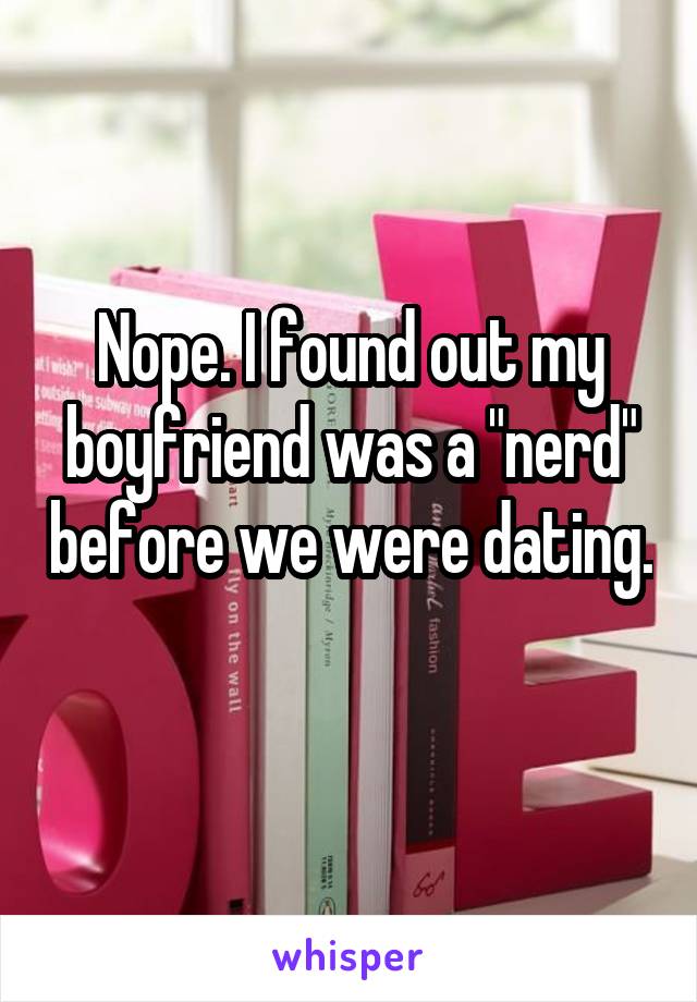 Nope. I found out my boyfriend was a "nerd" before we were dating. 