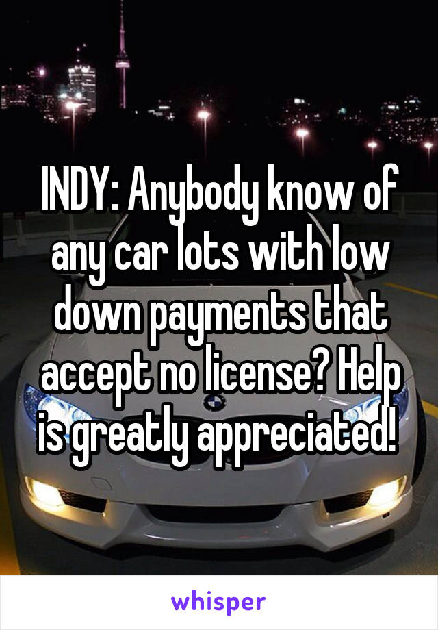 INDY: Anybody know of any car lots with low down payments that accept no license? Help is greatly appreciated! 