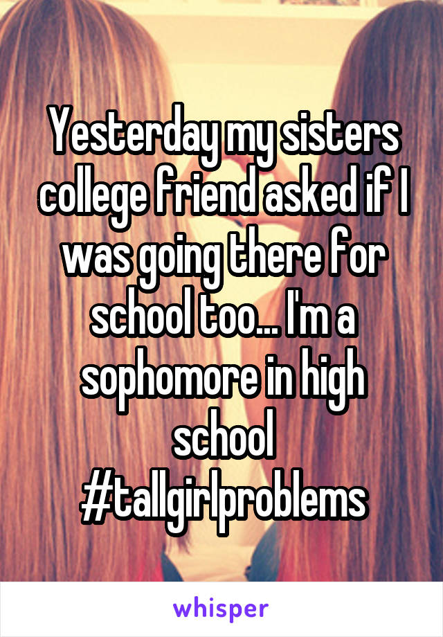 Yesterday my sisters college friend asked if I was going there for school too... I'm a sophomore in high school #tallgirlproblems