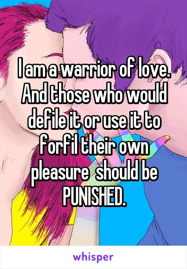 I am a warrior of love. And those who would defile it or use it to forfil their own pleasure  should be PUNISHED.