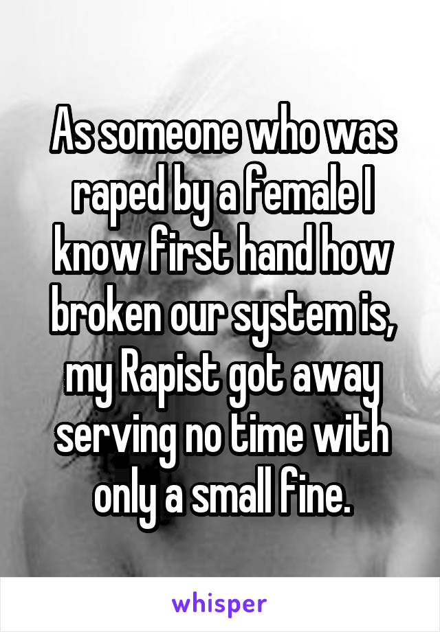 As someone who was raped by a female I know first hand how broken our system is, my Rapist got away serving no time with only a small fine.