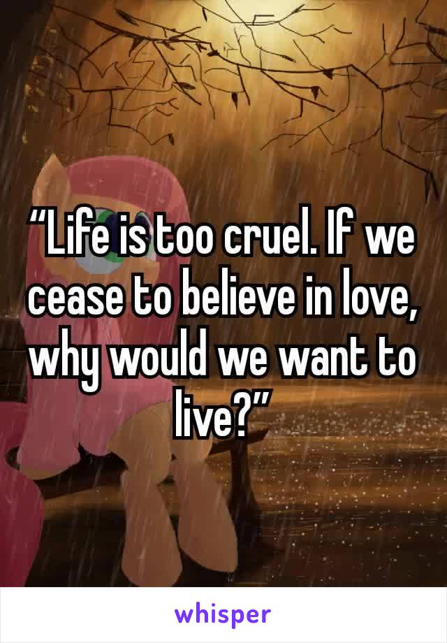 “Life is too cruel. If we cease to believe in love, why would we want to live?”