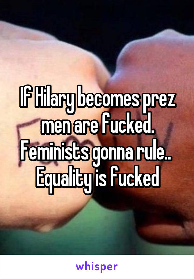 If Hilary becomes prez men are fucked.
Feminists gonna rule.. 
Equality is fucked