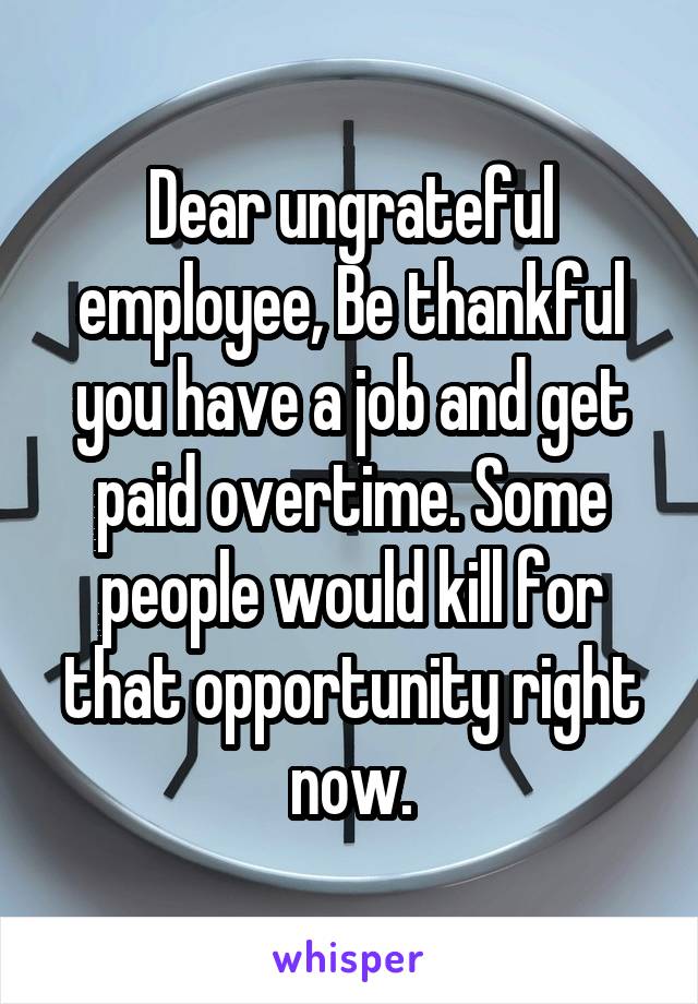 Dear ungrateful employee, Be thankful you have a job and get paid overtime. Some people would kill for that opportunity right now.