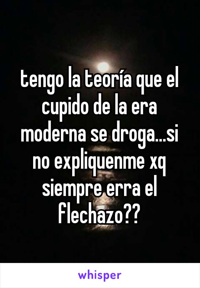 tengo la teoría que el cupido de la era moderna se droga...si no expliquenme xq siempre erra el flechazo??