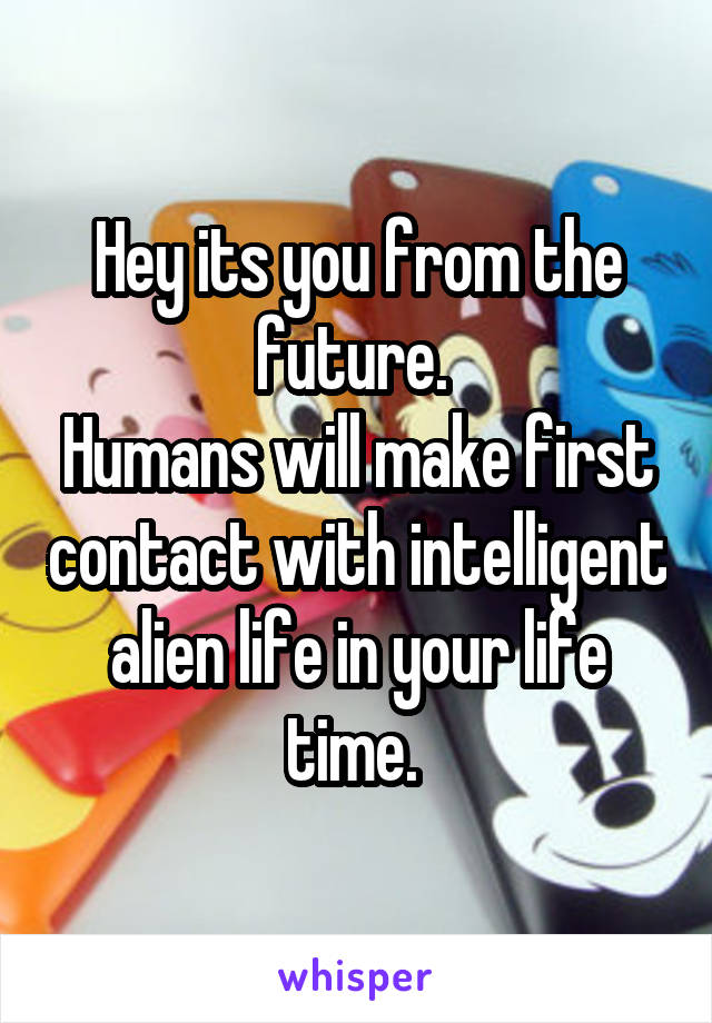 Hey its you from the future. 
Humans will make first contact with intelligent alien life in your life time. 