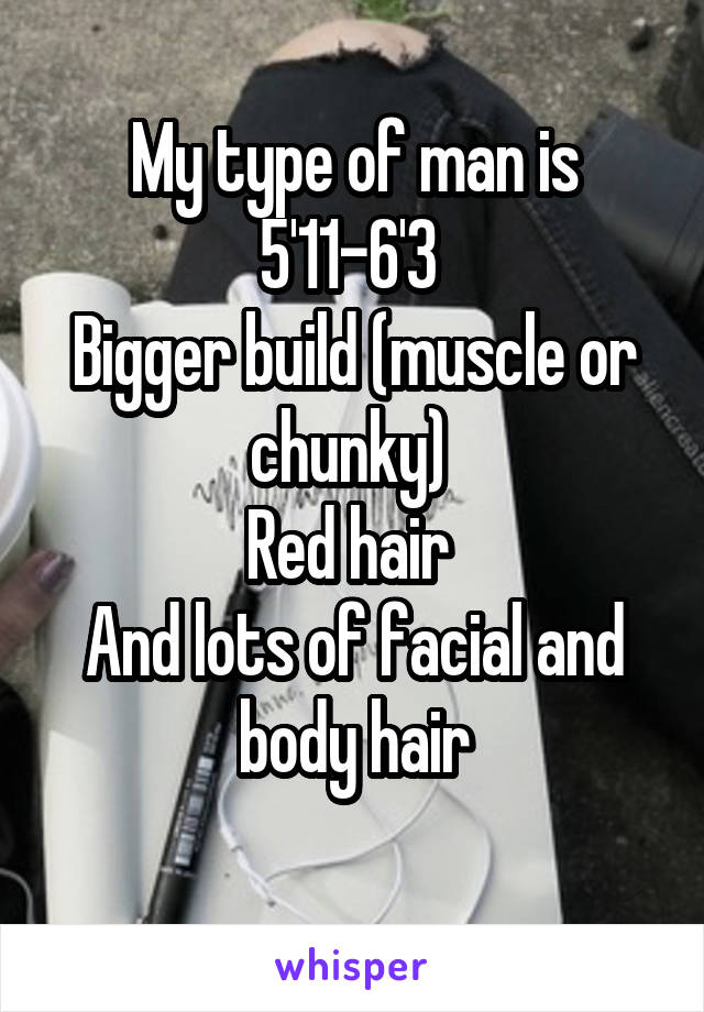 My type of man is 5'11-6'3 
Bigger build (muscle or chunky) 
Red hair 
And lots of facial and body hair
