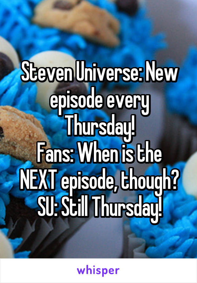 Steven Universe: New episode every Thursday!
Fans: When is the NEXT episode, though?
SU: Still Thursday!