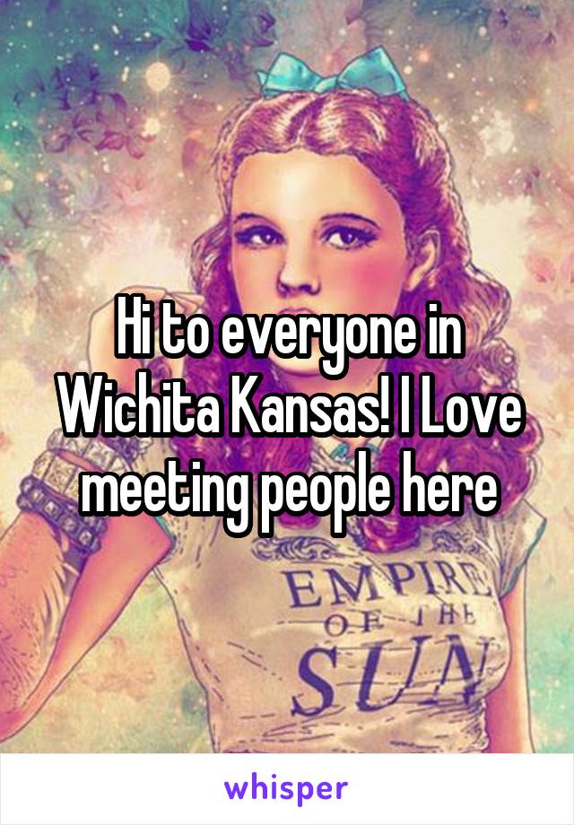 Hi to everyone in Wichita Kansas! I Love meeting people here