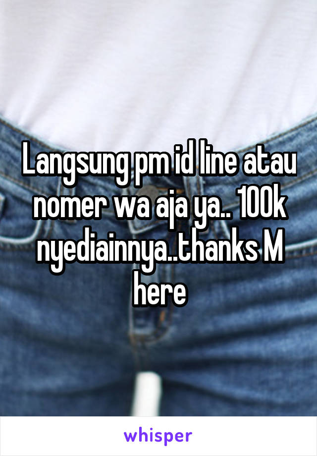 Langsung pm id line atau nomer wa aja ya.. 100k nyediainnya..thanks M here