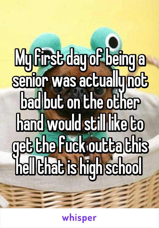 My first day of being a senior was actually not bad but on the other hand would still like to get the fuck outta this hell that is high school 