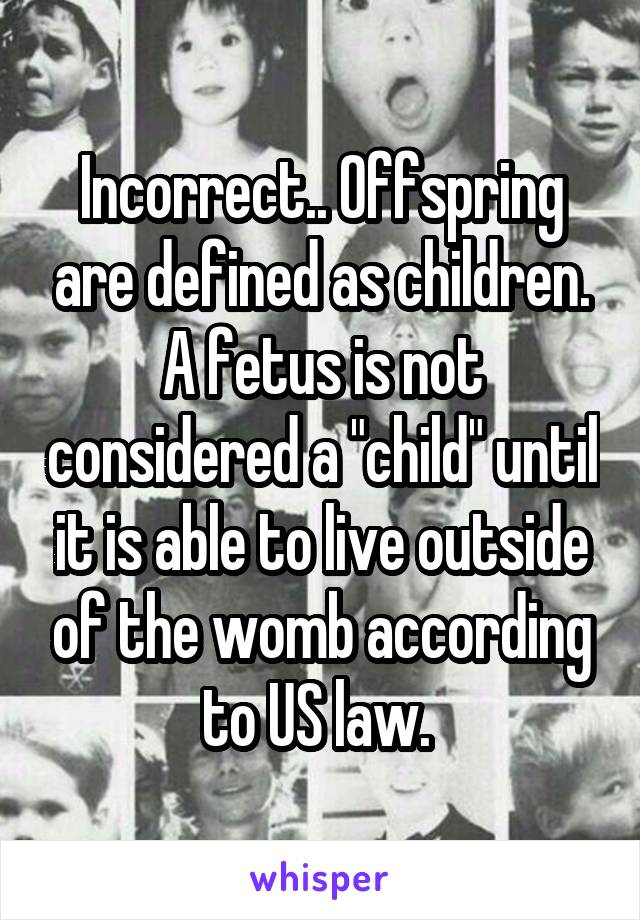 Incorrect.. Offspring are defined as children. A fetus is not considered a "child" until it is able to live outside of the womb according to US law. 