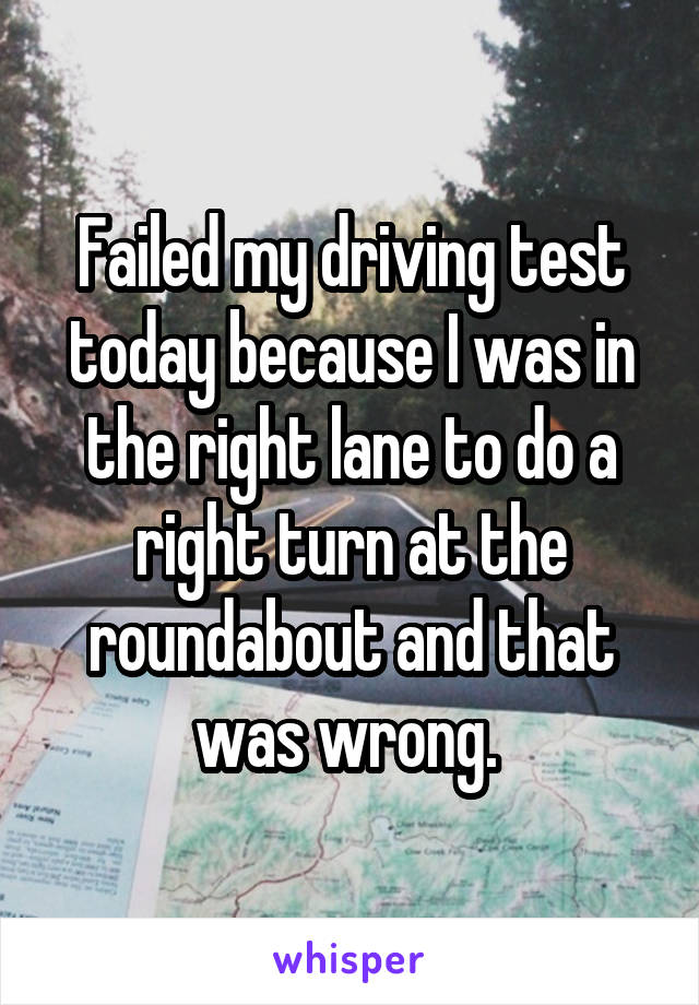 Failed my driving test today because I was in the right lane to do a right turn at the roundabout and that was wrong. 