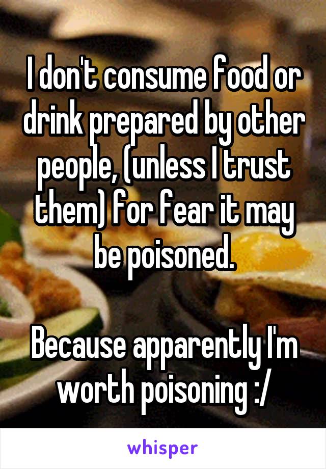 I don't consume food or drink prepared by other people, (unless I trust them) for fear it may be poisoned.

Because apparently I'm worth poisoning :/