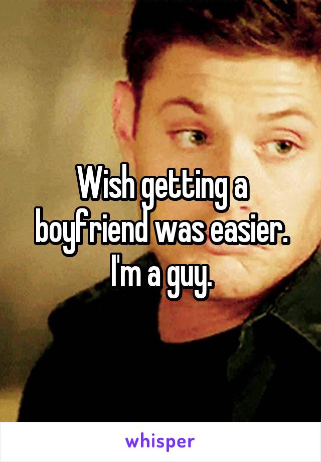 Wish getting a boyfriend was easier. I'm a guy.