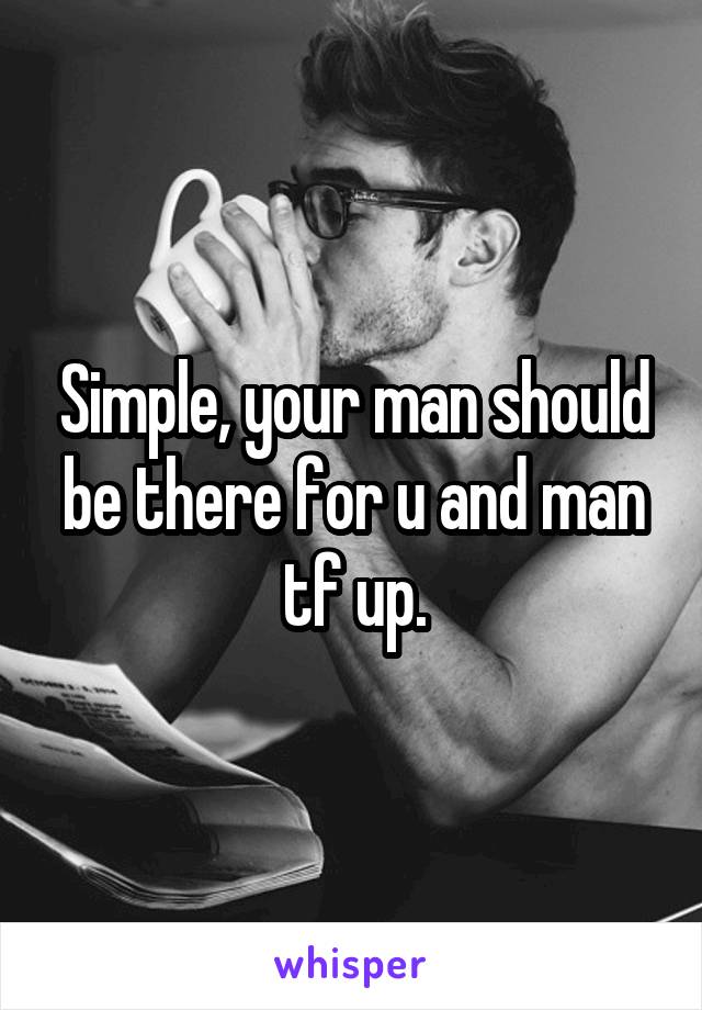 Simple, your man should be there for u and man tf up.