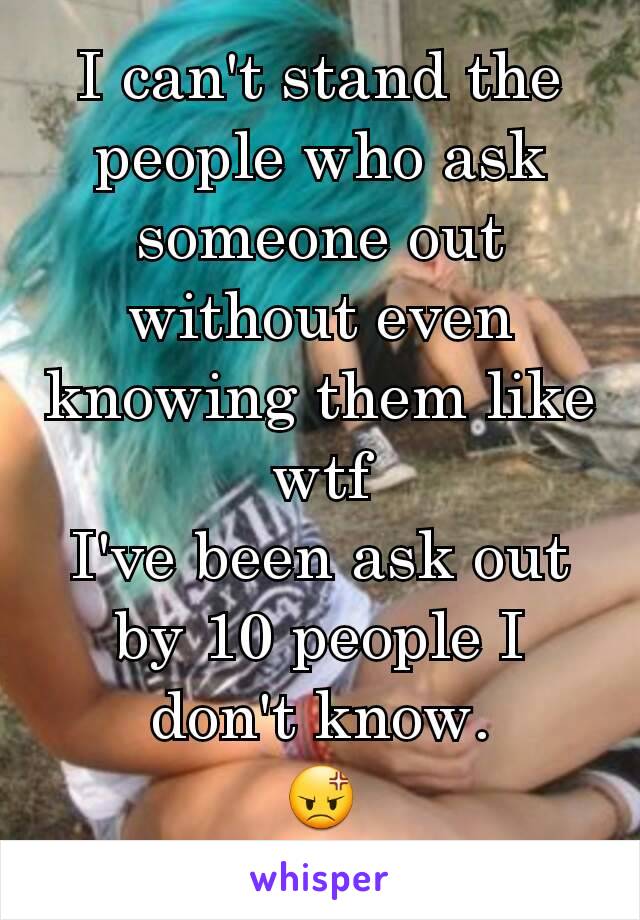 I can't stand the people who ask someone out without even knowing them like wtf
I've been ask out by 10 people I don't know.
😡