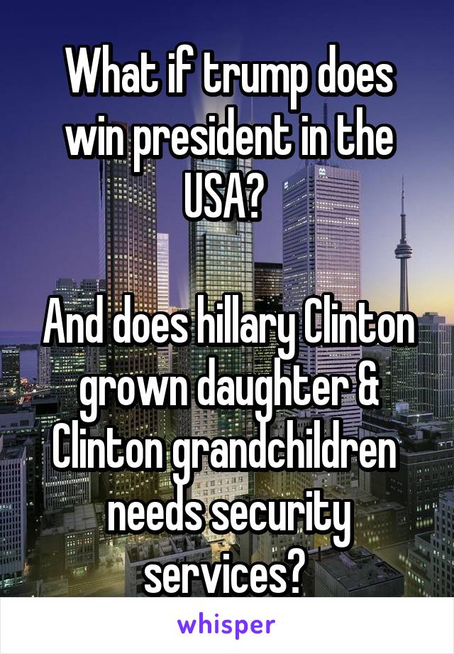 What if trump does win president in the USA? 

And does hillary Clinton grown daughter & Clinton grandchildren  needs security services? 