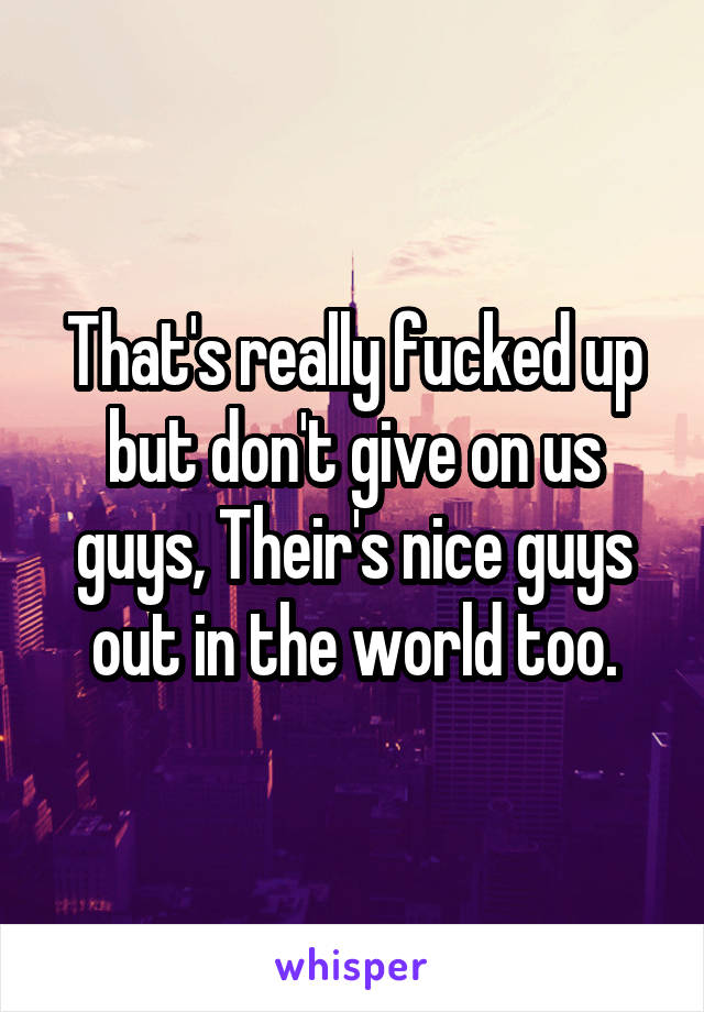 That's really fucked up but don't give on us guys, Their's nice guys out in the world too.