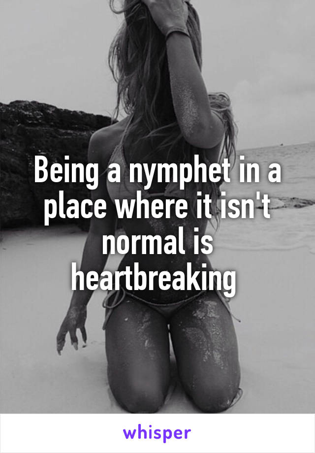 Being a nymphet in a place where it isn't normal is heartbreaking 