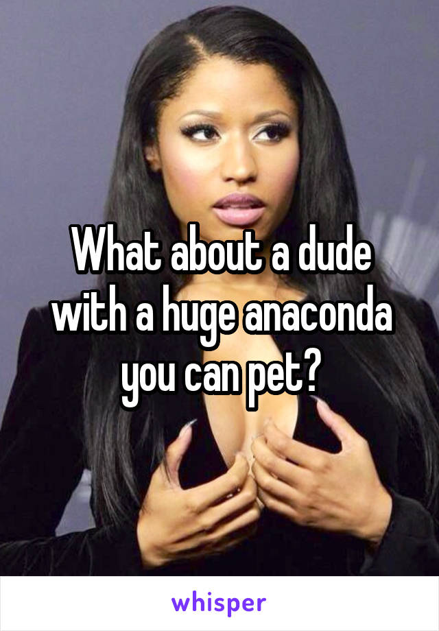 What about a dude with a huge anaconda you can pet?