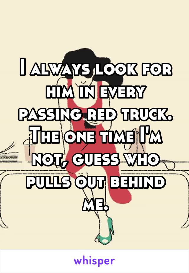 I always look for him in every passing red truck. The one time I'm not, guess who pulls out behind me.